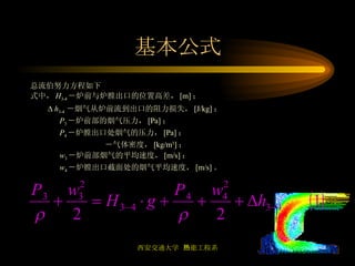 基本公式 总流伯努力方程如下 式中， H 3-4 －炉前与炉膛出口的位置高差， [m] ；     h 3-4  －烟气从炉前流到出口的阻力损失， [J/kg] ； P 3 －炉前部的烟气压力， [Pa] ； P 4 －炉膛出口处烟气的压力， [Pa] ；  －气体密度， [kg/m 3 ] ； w 3 －炉前部烟气的平均速度， [m/s] ； w 4 －炉膛出口截面处的烟气平均速度， [m/s] 。 