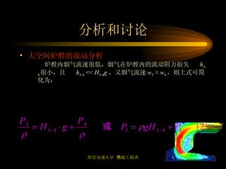 分析和讨论 大空间炉膛的流动分析 炉膛内烟气流速很低，烟气在炉膛内的流动阻力损失    h 3-4 很小，且    h 3-4  <<  H 3-4 g ， 又烟气流速 w 3  ≈  w 4 ，则上式可简化为： 