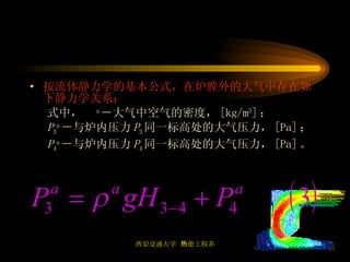 按流体静力学的基本公式，在炉膛外的大气中存在如下静力学关系： 式中，  a －大气中空气的密度， [kg/m 3 ] ； P 3 a －与炉内压力 P 3 同一标高处的大气压力， [Pa] ； P 4 a －与炉内压力 P 4 同一标高处的大气压力， [Pa] 。 