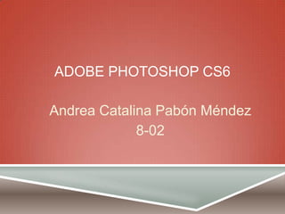 ADOBE PHOTOSHOP CS6
Andrea Catalina Pabón Méndez
8-02
 