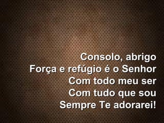 Consolo, abrigoConsolo, abrigo
Força e refúgio é o SenhorForça e refúgio é o Senhor
Com todo meu serCom todo meu ser
Com tudo que souCom tudo que sou
Sempre Te adorarei!Sempre Te adorarei!
 