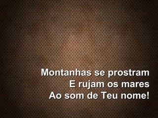 Montanhas se prostramMontanhas se prostram
E rujam os maresE rujam os mares
Ao som de Teu nome!Ao som de Teu nome!
 