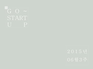 G O ~
START
U P
2 0 1 5 년
06월3주
 