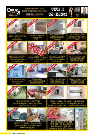 21 14.07.2016
‫בתים‬ ‫מוכרים‬ 21 ‫סנצ'ורי‬ ‫ברשת‬
‫והחטיבות‬ ‫העיר‬ ‫למרכז‬ ‫מומחה‬
‫עסקאות‬‫בסגירת‬‫הארצית‬‫ברשת‬‫שני‬‫מקום‬ ‫בנימיני‬‫בני‬
052-3532912
₪720,000
3 ‫דירת‬ ‫בנציב‬ ‫גזית‬ ‫בשכונת‬
,‫שמורה‬ 1 ‫קומה‬ ‫מ"ר‬ 70 '‫חד‬
‫מתאימה‬
‫למגורים/השקעה‬
,'‫חד‬ 6 ,‫בפארק‬ ‫חדש‬ '‫קוטג‬
,‫מאוד‬ ‫גבוה‬ ‫סטנדרט‬
‫מיידית‬ ‫כניסה‬
‫יחידת‬ + '‫חד‬ 4 ,‫צין‬ ‫בנחל‬
,‫שמש‬ ‫מרפסת‬ ,‫הורים‬
‫גבוהה‬ ‫ברמה‬ ‫משופצת‬
,‫הפארק‬ ‫במרום‬
,'‫חד‬ 5 ,‫ומפואר‬ ‫חדש‬ ‫בניין‬
‫גדולה‬ ‫שמש‬ ‫מרפסת‬
,'‫חד‬ 4 ,‫העיר‬ ‫למרכז‬ ‫סמוך‬
,‫ומטופחת‬ ‫גדולה‬ ‫חצר‬
‫טאבו‬ ,‫פרטית‬ ‫חניה‬
‫משופצת‬ ,'‫חד‬ 3.5 ,‫צין‬ ‫בנחל‬
,‫גבוהה‬ ‫קומה‬ ,‫מהיסוד‬
‫להשקעה‬ ‫או‬ ‫למגורים‬
,'‫חד‬ 4 ‫דופלקס‬ ‫בריחן‬
‫גדולה‬ ‫גג‬ ‫מרפסת‬ + ‫מ"ר‬ 95
,‫חדר‬ ‫בכל‬ ‫מזגן‬ ‫ומקורה‬
‫שיפוץ‬ ‫דרוש‬
,‫פעם‬ ‫של‬ ‫דירה‬ ,‫יפה‬ ‫בהלל‬
,‫ומרווחת‬ ‫גדולה‬ ,'‫חד‬ 4
‫מעלית‬ ,‫חלקית‬ ‫משופצת‬
‫מיידי‬ ,‫טאבו‬ ,‫חניה‬
,‫פעם‬ ‫של‬ ‫דירה‬ ,‫בגיבורים‬
,‫ומרווחת‬ ‫גדולה‬ ,'‫חד‬ 4
‫קומה‬ ,‫חלקית‬ ‫משופצת‬
‫טאבו‬ ,‫ראשונה‬
,'‫חד‬ 3 ,‫החלטה‬ ‫למהירי‬
‫משופצת‬ ,‫ראשונה‬ ‫קומה‬
,‫חדשה‬ ‫וצנרת‬ ‫ריצוף‬ ‫מטבח‬
‫מיזוג‬
,'‫חד‬ 3 ‫דירת‬ ,‫אלון‬ ‫בגני‬
9 ‫מתוך‬ 9 ‫קומה‬
‫מעלית‬ +
‫י‬‫פ‬‫ו‬‫ס‬₪750,000
'‫ברח‬ ,‫החלטה‬ ‫למהירי‬
,‫משודרג‬ ‫בניין‬ ,‫הנשיא‬
‫משופצת‬ '‫חד‬ 3 ‫דירת‬
‫ומושכרת‬
₪680,000
,‫כחדשה‬ ‫משופצת‬ ,'‫חד‬ 4 ‫בתרנ"א‬
,‫שמש‬ ‫מרפסות‬ 2 ,‫נמוכה‬ ‫קומה‬
.‫טאבו‬ ‫וחניה‬ ‫מחסן‬
,'‫חד‬ 4 ‫קרקע‬ ‫דירת‬ ,‫יפה‬ ‫בהלל‬
‫כחדשה‬ ‫משופצת‬ ,‫ומרווחת‬ ‫גדולה‬
‫פעם‬ ‫של‬ ‫דירה‬ ,‫טאבו‬
‫יחידת‬ ,‫ענקית‬ ,'‫חד‬ 5 ‫דירה‬ ,‫העיר‬ ‫במרכז‬
,‫שמש‬ ‫מרפסות‬ 2 ,‫שמור‬ ‫בבניין‬ ,‫הורים‬
!‫בהזדמנות‬ ,‫ריענון‬ ‫דרוש‬ .‫וחניה‬ ‫טאבו‬ ,‫מעלית‬
‫יחיד‬ ,‫פנטהאוז‬ ,‫העיר‬ ‫בלב‬
,‫מ"ר‬ 170 ,'‫חד‬ 5.5 ,‫בקומה‬
‫שמש+מחסן‬ ‫מרפסות‬ 2
‫ומתוחזק‬ ‫שמור‬ ,‫כפולה‬ ‫וחניה‬
₪1,270,000
₪1,220,000
!‫ת‬‫ו‬‫א‬‫ר‬‫ל‬‫ה‬‫ב‬‫ו‬‫ח‬
₪1,070,000
₪1,050,000
₪1,150,000
₪1,850,000
₪1,160,000
₪1,050,000
‫ן‬‫ג‬‫ת‬‫ר‬‫י‬‫ד‬
₪1,430,000
₪790,000
SOLD
 