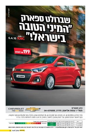 31 14.07.2016
₪199‫ש‬‫חוד‬‫ל‬
.‫התקופה‬ ‫בסוף‬ ₪ 30,450 ‫בסך‬ ‫והיתרה‬ ,‫שווים‬ ‫תשלומים‬ 36 ,₪ 23,268 ‫בסך‬ ‫מקדמה‬ :LS .₪ 60,900-‫מ‬ ‫מחירון‬ ‫מחיר‬
‫ט.ל.ח‬ .‫בלבד‬ ‫להמחשה‬ ‫תמונה‬ .6.4.16 ‫בתאריך‬ ,‫ב״אוטו״‬ ‫שנערך‬ ‫מבחן‬ ‫עפ"י‬ .‫המממן‬ ‫הגורם‬ ‫לאישור‬ ‫כפוף‬
2009 ‫התשס"ט‬ ,)‫בפרסומת‬ ‫מנועי‬ ‫מרכב‬ ‫אוויר‬ ‫זיהום‬ ‫נתוני‬ ‫(גילוי‬ ‫נקי‬ ‫אוויר‬ ‫תקנות‬ ‫לפי‬ ‫מחושבת‬ ‫הדרגה‬ ** .715/2007&692/2008 :‫תקן‬ .‫מעבדה‬ ‫בדיקת‬ ‫עפ"י‬ ,‫היצרן‬ ‫*נתוני‬
‫דגם‬‫מ‬"‫ק‬ 100-‫ל‬ ‫בליטרים‬ ‫ממוצעת‬ ‫דלק‬ ‫צריכת‬‫אוויר‬ ‫זיהום‬ ‫דרגת‬**‫מנועי‬ ‫לרכב‬ ‫אוויר‬ ‫זיהום‬ ‫דרגת‬
‫ל׳‬ 1.0 ‫ספארק‬‫עירוני‬6.1‫בינעירוני‬4.23 ‫דרגה‬‫מרבי‬ ‫זיהום‬151413121110987654321‫מזערי‬ ‫זיהום‬
‫ל׳‬ 1.4 ‫ספארק‬‫עירוני‬7.3‫בינעירוני‬4.64 ‫דרגה‬
‫ק‬‫ר‬‫א‬‫פ‬‫ס‬‫ט‬‫ל‬‫ו‬‫ר‬‫ב‬‫ש‬
‫ה‬‫ב‬‫ו‬‫ט‬‫ה‬‫י‬‫נ‬‫י‬‫מ‬‫ה‬‫״‬
‫״‬!‫ל‬‫א‬‫ר‬‫ש‬‫י‬‫ב‬6.4.16
‫מוטורס‬ ‫כהן‬
04-6176555 ,‫חדרה‬ ,‫אליאנס‬ ‫צומת‬ 1 ‫מנא״י‬
 