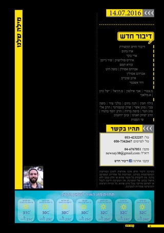 14.07.2016 ›››
‫בקשר‬ ‫תהיו‬ ›››
6
,‫יעקב‬ ‫זכרון‬ ,‫קיסריה‬ ,‫בינימינה‬ ,‫עקיבא‬ -‫אור‬ ,‫חדרה‬
‫-כרכור‬ ‫פרדס-חנה‬
‫תקשורת‬ ‫חדש‬ ‫דיבור‬ :‫מו"ל‬
‫נחום‬ ‫ארז‬ :‫ובעלים‬ ‫מנכ"ל‬
‫בקר‬ ‫ארי‬ :‫ראשי‬ ‫עורך‬
‫ניימן‬ ‫שיר‬ | ‫פולישוק‬ ‫איריס‬ :‫ועימוד‬ ‫עיצוב‬
‫תמם‬ ‫עזרא‬ :‫לשונית‬ ‫עריכה‬
‫רוט‬ ‫משה‬ | ‫אסולין‬ ‫אברהם‬ :‫תוכן‬ ‫יועצי‬
‫אסולין‬ ‫אברהם‬ :‫יח"צ‬
‫שובייב‬ ‫איוב‬ :‫פרסום‬ ‫יועץ‬
‫אשכנזי‬ ‫דוד‬ :‫צילום‬
:‫שטח‬ ‫כתבי‬
‫כהן‬ ‫יעל‬ ‫׀‬ ‫ס.דניאל‬ ‫׀‬ ‫אילסון‬ ‫אבי‬ ‫׀‬ ‫מ.צברי‬
‫א.מלאכי‬ |
:‫מדורים‬
‫משה‬ ‫׀‬ ‫צור‬ ‫מלכי‬ ‫׀‬ ‫נחום‬ ‫דנה‬ ‫׀‬ ‫חסין‬ ‫גילה‬
‫א�ל‬ ‫הרב‬ | ‫קונפורטי‬ ‫שרון‬ | ‫אשר‬ ‫מתן‬ | ‫צב י‬
| ‫בלנרו‬ ‫יוסף‬ ‫הרב‬ | ‫ברדה‬ ‫סימה‬ | ‫וגנר‬ ‫מוג‬
‫יוחננוב‬ ‫עוגן‬ ‫׀‬ ‫ואנונו‬ ‫יצחק‬ ‫הרב‬
‫הפצות‬ ‫שי‬ :‫הפצה‬

053-4232257 :'‫טל‬
050-7342667 :‫לפרסום‬ '‫טל‬
04-6767051 :'‫פקס‬
newsay10@gmail.com :‫דוא"ל‬
:‫אחרנו‬ ‫עקבו‬‫חדש‬ ‫דיבור‬
‫המודעות‬ ‫לתוכן‬ ‫אחראית‬ ‫אינה‬ ‫חדש‬ ‫דיבור‬ ‫מערכת‬
‫המפרסם‬ ‫אחריות‬ ‫על‬ ‫המודעות‬ .‫בעיתון‬ ‫המתפרסמות‬
‫ללא‬ ‫ממנו‬ ‫חלק‬ ‫או‬ ‫שהוא‬ ‫חומר‬ ‫כל‬ ‫להעתיק‬ ‫אין‬ .‫בלבד‬
‫לקבל‬ ‫חייבת‬ ‫המערכת‬ ‫אין‬ .‫המערכת‬ ‫של‬ ‫בכתב‬ ‫אישור‬
‫העיצוב‬ ‫זכויות‬ ‫כל‬ .‫שהוא‬ ‫גורם‬ ‫מכל‬ ‫מודעה‬ ‫לפרסם‬ ‫או‬
.‫למערכת‬ ‫שמורות‬ ‫והגרפיקה‬
14.07.2016
‫שישי‬ ‫יום‬
15/07/16 ‫תמוז‬ '‫ט‬
32
24‫בלילה‬
‫שבת‬ ‫יום‬
16/07/16 ‫תמוז‬ '‫י‬
32
24
‫ראשון‬ ‫יום‬
17/07/16 ‫תמוז‬ '‫יא‬
32
25
‫שני‬ ‫יום‬
18/07/16 ‫תמוז‬ '‫יב‬
30
25
‫שלישי‬ ‫יום‬
19/07/16 ‫תמוז‬ '‫יג‬
30
23
‫רביעי‬ ‫יום‬
20/07/16 ‫תמוז‬ '‫יד‬
30
23
‫חמישי‬ ‫יום‬
21/07/16 ‫תמוז‬ '‫טו‬
31
23
‫הקרוב‬ ‫לשבוע‬ ‫האויר‬ ‫מזג‬ ‫תחזית‬
‫בלילה‬‫בלילה‬‫בלילה‬‫בלילה‬‫בלילה‬‫בלילה‬
‫מאחורי‬ ‫האנשים‬
...‫המקלדת‬
‫במפח‬ ‫והסתיים‬ ,‫חדרה‬ ‫עיריית‬ ‫של‬ ‫טוב‬ ‫ברצון‬ ‫התחיל‬ ‫זה‬
‫שעו‬ ‫מי‬ .‫פוסקת‬ ‫בלתי‬ ‫האשמות‬ ‫ובהטחת‬ ,‫לתושבים‬ ‫נפש‬‫י‬
‫ורו‬ ‫גועשת‬ ‫שהיא‬ ‫מגלה‬ ,‫האחרונים‬ ‫בימים‬ ‫הרשת‬ ‫אחרי‬ ‫קב‬‫י‬
‫חדרה‬ ‫שתושבי‬ ‫הריח‬ ‫כמו‬ ‫כמעט‬ ,‫רע‬ ‫ריח‬ ‫ומדיפה‬ ‫עשת‬
‫לעשות‬ ‫רצתה‬ ‫חדרה‬ ‫עיריית‬ .‫שעבר‬ ‫בשבוע‬ ‫ממנו‬ ‫סבלו‬
‫קר‬ ‫לקחת‬ ‫יודעת‬ ‫שהעירייה‬ ‫כפי‬ ‫אך‬ .‫ספק‬ ‫לי‬ ‫אין‬ ‫בזה‬ .‫טוב‬‫י‬
‫אבות‬ ‫שלהצלחה‬ ‫כפי‬ ‫אך‬ .‫באחריות‬ ‫לשאת‬ ‫גם‬ ‫עליה‬ ,‫דיטים‬
‫היא‬ ‫בעיר‬ ‫הנעשה‬ ‫על‬ ‫האחריות‬ .‫יותר‬ ‫הכשלון‬ ‫גם‬ ‫כך‬ ,‫רבים‬
‫תשובות‬ ‫להיות‬ ‫צריכים‬ ‫ולו‬ ,‫העיר‬ ‫ראש‬ ‫של‬ ‫ובראשונה‬ ‫בראש‬
.‫הזה‬ ‫הסיפור‬ ‫לכל‬ ‫נוספת‬ ‫זווית‬ ‫ישנה‬ ‫אבל‬ .‫והסברים‬
‫הלא‬ :‫קשות‬ ‫שאלות‬ ‫מעלה‬ ,‫הנתונים‬ ‫של‬ ‫מדוקדקת‬ ‫בחינה‬
‫והס�י‬ ,‫שנה‬ 20  ‫למעלהמ‬ ‫בתחום‬ ‫ניקיוןששלטה‬ ‫חברת‬ ‫הייתה‬‫מ‬
‫את‬ ‫ולייעל‬ ,‫העירייה‬ ‫לקופת‬ ‫כסף‬ ‫לחסוך‬ ‫הן‬ ,‫שהוחלפה‬ ‫בות‬
‫על‬ ‫תושבים‬ ‫של‬ ‫רבות‬ ‫תלונות‬ ‫בעקבות‬ ‫וכן‬ ,‫העבודה‬ ‫צורת‬
‫מטרה‬ ‫לעצמו‬ ‫הציב‬ ‫העיר‬ ‫ראש‬ !?‫קרה‬ ‫ומה‬ .‫בעיר‬ ‫הניקיון‬ ‫חוסר‬
,‫כתושבים‬ ‫עלינו‬ ‫חובה‬ .‫בעיר‬ ‫הניקיון‬ ‫לשיפור‬ 2016 ‫בשנת‬ ‫ויעד‬
.‫להתאקלם‬ ‫זמן‬ ‫החדשה‬ ‫לחברה‬ ‫ולתת‬ ‫לשפר‬ ‫הזדמנות‬ ‫לו‬ ‫לתת‬
‫מכוונת‬ ‫והטעיה‬ ‫חבלות‬ ‫על‬ ‫לכאורה‬ ‫דיווחים‬ ‫שישנם‬ ‫גם‬ ‫מה‬
"‫חדש‬ ‫"דיבור‬ ‫העיתון‬ ‫שגם‬ ,‫לציין‬ ‫חשוב‬ .‫מסוימים‬ ‫גורמים‬ ‫מצד‬
‫הלכ‬ ‫את‬ ‫וגם‬ .‫האחרונות‬ ‫בשנתיים‬ ‫בחדרה‬ ‫הלכלוך‬ ‫את‬ ‫ביקר‬‫י‬
‫כן‬ !‫לשינוי‬ ‫הזמנות‬ ‫ניתן‬ ‫כן‬ ‫אנחנו‬ ‫אבל‬ .‫האחרונים‬ ‫בימים‬ ‫לוך‬
‫מהלך‬ ‫הוא‬ ‫שלו‬ ‫שהמהלך‬ ‫להוכיח‬ ‫העיר‬ ‫לראש‬ ‫הזמנות‬ ‫ניתן‬
"‫ה"יוזרים‬ ‫תופעת‬ ‫יותר‬ ‫עוד‬ ‫מתגברת‬ ‫האחרונה‬ ‫בתקופה‬ !‫מנצח‬
"‫"דו-קרב‬ ‫או‬ "‫"דו-שיח‬ ‫מנהלים‬ ‫שבעצם‬ ,‫החברתיות‬ ‫ברשתות‬
‫מסו‬ ‫ולא‬ ,‫המסך‬ ‫מאחורי‬ ‫אדם‬ ‫לו‬ ‫יושב‬ ...‫עצמם‬ ‫לבין‬ ‫בינם‬‫י‬
‫בדויה‬ ‫זהות‬ ‫תחת‬ ‫מסתתר‬ ...‫האמיתי‬ ‫פרצופו‬ ‫את‬ ‫לחשוף‬ ‫גל‬
‫"יוז‬ ‫מאותם‬ ‫אחד‬ .‫לשמה‬ ‫פחדנות‬ ‫פשוט‬ .‫אנונימיים‬ ‫ושמות‬‫י‬
‫גנדלמן‬ ‫צביקה‬ ‫העיר‬ ‫שראש‬ ,2014 ‫משנת‬ ‫פוסט‬ ‫העלה‬ ,"‫רים‬
‫במלון‬ ‫יהיה‬ ‫שזה‬ ‫והבטיח‬ ,‫בחדרה‬ ‫האנרגיה‬ ‫כנס‬ ‫בפתיחת‬ ‫תמך‬
‫המלון‬ ‫היום‬ ‫שעד‬ ‫לציין‬ ‫שכח‬ ‫יוזר‬ ‫שאותו‬ ‫רק‬ ."‫"רמדה‬ ‫החדש‬
‫פי‬ ‫שם‬ ‫תחת‬ ‫פוסטים‬ ‫לכתוב‬ ,‫להאשים‬ ‫זה‬ ‫קל‬ ‫הכי‬ ...‫נפתח‬ ‫לא‬‫י‬
‫שכותב‬ ‫מי‬ !‫פחדן‬ !?‫ייחשף‬ ‫שהוא‬ ‫למה‬ ‫הרי‬ ...‫ולתקוף‬ ‫קטיבי‬
‫יעשה‬ ‫וטוב‬ ,‫תגובה‬ ‫לכל‬ ‫ראוי‬ ‫אינו‬ ,‫וחשאי‬ ‫חסוי‬ ‫מעטה‬ ‫תחת‬
‫הבדויים‬ ‫לאנשים‬ ‫יגיב‬ ‫לא‬ ‫אם‬ ,‫ציבור‬ ‫איש‬ ‫כל‬ ‫ובכלל‬ ,‫העיר‬ ‫ראש‬
.‫חיובי‬ ‫זה‬ ‫הסברים‬ .‫כן‬ ‫תשובות‬ .‫והיוזרים‬ ‫המקלדות‬ ‫מאחורי‬
!‫ברור‬ ‫ובקול‬ ‫בשמם‬ ‫דעתם‬ ‫את‬ ‫לומר‬ ‫שיודעים‬ ‫לאנשים‬ ‫רק‬ ‫אך‬
"‫חדש‬ ‫"דיבור‬ ‫אלו‬ ‫בימים‬ .‫שלנו‬ ‫היקרים‬ ‫העיר‬ ‫מועצת‬ ‫ולחברי‬
‫חד‬ ‫ובטכנולוגיה‬ ‫נרחב‬ ‫כתבים‬ ‫צוות‬ ‫עם‬ ‫גדולה‬ ‫כתבה‬ ‫עורך‬‫י‬
‫מסכ‬ ‫ובכך‬ ,‫כמותה‬ ‫נראה‬ ‫שטרם‬ ‫שנית‬‫י‬
‫אחד‬ ‫כל‬ ‫עשה‬ ‫מה‬ ‫ופרטני‬ ‫ברור‬ ‫באופן‬ ‫מת‬
.‫הקדנציה‬ ‫מראשית‬ ‫העיר‬ ‫מועצת‬ ‫מחברי‬
‫הצעות‬ ,‫הצבעות‬ ,‫בישיבות‬ ‫השתתפות‬
‫הת‬ .‫ועוד‬ ‫ועוד‬ ‫הציבור‬ ‫עם‬ ‫משוב‬ ,‫לסדר‬‫י‬
...‫לצפות‬ ‫למה‬ ‫יש‬ .‫במיוחד‬ ‫מפתיעות‬ ‫שובות‬
‫נחום‬ ‫ארז‬
‫שלנו‬‫מילה‬
 