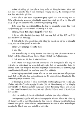 b) Đối với những gói thầu cần sử dụng nhiều lao động phổ thông, hồ sơ mời
thầu phải yêu cầu nhà thầu đề xuất phương án sử dụng lao động địa phương nơi triển
khai thực hiện dự án, gói thầu;
c) Chủ đầu tư chịu trách nhiệm trước pháp luật về việc tuân thủ quy định tại
Điểm a Khoản này trong quá trình lập hồ sơ mời thầu, đánh giá hồ sơ dự thầu, phê
duyệt kết quả lựa chọn nhà thầu, ký kết và thực hiện hợp đồng;
d) Hồ sơ dự thầu của nhà thầu không đáp ứng yêu cầu của hồ sơ mời thầu về sử
dụng lao động quy định tại Điểm a Khoản này sẽ bị loại.
Điều 13. Thẩm định và phê duyệt hồ sơ mời thầu
1. Hồ sơ mời thầu phải được thẩm định theo quy định tại Điều 105 của Nghị
định này trước khi phê duyệt.
2. Việc phê duyệt hồ sơ mời thầu phải bằng văn bản và căn cứ vào tờ trình phê
duyệt, báo cáo thẩm định hồ sơ mời thầu.
Điều 14. Tổ chức lựa chọn nhà thầu
1. Mời thầu:
Bên mời thầu đăng tải thông báo mời thầu theo quy định tại Điểm d Khoản 1
Điều 7 và Điểm b Khoản 1 hoặc Điểm a Khoản 2 Điều 8 của Nghị định này.
2. Phát hành, sửa đổi, làm rõ hồ sơ mời thầu:
a) Hồ sơ mời thầu được phát hành cho các nhà thầu tham gia đấu thầu rộng rãi
hoặc cho các nhà thầu có tên trong danh sách ngắn. Đối với nhà thầu liên danh, chỉ
cần một thành viên trong liên danh mua hoặc nhận hồ sơ mời thầu, kể cả trường hợp
chưa hình thành liên danh khi mua hoặc nhận hồ sơ mời thầu;
b) Trường hợp sửa đổi hồ sơ mời thầu sau khi phát hành, bên mời thầu phải gửi
quyết định sửa đổi kèm theo những nội dung sửa đổi hồ sơ mời thầu đến các nhà thầu
đã mua hoặc nhận hồ sơ mời thầu;
c) Trường hợp cần làm rõ hồ sơ mời thầu thì nhà thầu phải gửi văn bản đề nghị
đến bên mời thầu tối thiểu 03 ngày làm việc (đối với đấu thầu trong nước), 05 ngày
làm việc (đối với đấu thầu quốc tế) trước ngày có thời điểm đóng thầu để xem xét, xử
lý. Việc làm rõ hồ sơ mời thầu được bên mời thầu thực hiện theo một hoặc các hình
thức sau đây:
- Gửi văn bản làm rõ cho các nhà thầu đã mua hoặc nhận hồ sơ mời thầu;
- Trong trường hợp cần thiết, tổ chức hội nghị tiền đấu thầu để trao đổi về những
nội dung trong hồ sơ mời thầu mà các nhà thầu chưa rõ. Nội dung trao đổi phải được
bên mời thầu ghi lại thành biên bản và lập thành văn bản làm rõ hồ sơ mời thầu gửi
cho các nhà thầu đã mua hoặc nhận hồ sơ mời thầu;
 