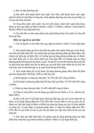 2. Đối với đấu thầu hạn chế:
a) Xác định, phê duyệt danh sách ngắn: Xác định, phê duyệt danh sách ngắn
gồm tối thiểu 03 nhà thầu có năng lực, kinh nghiệm đáp ứng yêu cầu của gói thầu và
có nhu cầu tham dự thầu;
b) Công khai danh sách ngắn: Sau khi phê duyệt, danh sách ngắn phải được
đăng tải theo quy định tại Điểm d Khoản 1 Điều 7 và Điểm c Khoản 1 hoặc Điểm b
Khoản 2 Điều 8 của Nghị định này.
3. Các nhà thầu có tên trong danh sách ngắn không được liên danh với nhau để
tham dự thầu.
Điều 34. Lập hồ sơ mời thầu
1. Căn cứ lập hồ sơ mời thầu theo quy định tại Khoản 1 Điều 12 của Nghị định
này.
2. Tiêu chuẩn đánh giá hồ sơ dự thầu bao gồm tiêu chuẩn đánh giá về kỹ thuật;
xác định giá thấp nhất (đối với trường hợp áp dụng phương pháp giá thấp nhất); tiêu
chuẩn xác định giá cố định (đối với trường hợp áp dụng phương pháp giá cố định);
xác định điểm giá và tiêu chuẩn đánh giá tổng hợp (đối với trường hợp áp dụng
phương pháp kết hợp giữa kỹ thuật và giá). Trong hồ sơ mời thầu không được nêu bất
cứ điều kiện nào nhằm hạn chế sự tham gia của nhà thầu hoặc nhằm tạo lợi thế cho
một hoặc một số nhà thầu gây ra sự cạnh tranh không bình đẳng.
3. Tiêu chuẩn đánh giá về kỹ thuật: Sử dụng phương pháp chấm điểm để đánh
giá theo thang điểm 100 hoặc 1.000, cụ thể như sau:
a) Kinh nghiệm và năng lực nhà thầu: Từ 10% đến 20% tổng số điểm;
b) Giải pháp và phương pháp luận để thực hiện gói thầu: Từ 30% đến 40% tổng
số điểm;
c) Nhân sự thực hiện gói thầu: Từ 50% đến 60% tổng số điểm;
d) Tổng tỷ trọng điểm của nội dung quy định tại các Điểm a, b và c Khoản này
bằng 100%;
đ) Hồ sơ đề xuất về kỹ thuật được đánh giá đáp ứng yêu cầu về kỹ thuật khi có
điểm về kỹ thuật không thấp hơn 70% (80% đối với gói thầu tư vấn có yêu cầu kỹ
thuật cao, đặc thù) tổng số điểm và điểm của từng nội dung yêu cầu về kinh nghiệm
và năng lực, về giải pháp và phương pháp luận, về nhân sự không thấp hơn 60%
(70% đối với gói thầu tư vấn có yêu cầu kỹ thuật cao, đặc thù) điểm tối đa của nội
dung đó.
4. Xác định giá thấp nhất (đối với trường hợp áp dụng phương pháp giá thấp
nhất) thực hiện theo quy định tại Điểm c Khoản 3 Điều 12 của Nghị định này.
 