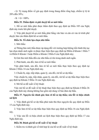 - G: Tỷ trọng điểm về giá quy định trong thang điểm tổng hợp, chiếm tỷ lệ từ
20% đến 30%;
- K + G= 100%.
Điều 35. Thẩm định và phê duyệt hồ sơ mời thầu
1. Hồ sơ mời thầu phải được thẩm định theo quy định tại Điều 105 của Nghị
định này trước khi phê duyệt.
2. Việc phê duyệt hồ sơ mời thầu phải bằng văn bản và căn cứ vào tờ trình phê
duyệt, báo cáo thẩm định hồ sơ mời thầu.
Điều 36. Tổ chức lựa chọn nhà thầu
1. Mời thầu:
a) Thông báo mời thầu được áp dụng đối với trường hợp không tiến hành thủ tục
lựa chọn danh sách ngắn và được thực hiện theo quy định tại Điểm d Khoản 1 Điều 7
và Điểm b Khoản 1 hoặc Điểm a Khoản 2 Điều 8 của Nghị định này;
b) Gửi thư mời thầu đến các nhà thầu có tên trong danh sách ngắn.
2. Phát hành, sửa đổi, làm rõ hồ sơ mời thầu:
Việc phát hành, sửa đổi, làm rõ hồ sơ mời thầu thực hiện theo quy định tại
Khoản 2 Điều 14 của Nghị định này.
3. Chuẩn bị, nộp, tiếp nhận, quản lý, sửa đổi, rút hồ sơ dự thầu:
Việc chuẩn bị, nộp, tiếp nhận, quản lý, sửa đổi, rút hồ sơ dự thầu thực hiện theo
quy định tại Khoản 3 Điều 14 của Nghị định này.
4. Mở hồ sơ đề xuất về kỹ thuật:
Việc mở hồ sơ đề xuất về kỹ thuật thực hiện theo quy định tại Khoản 4 Điều 26
của Nghị định này nhưng không bao gồm nội dung về bảo đảm dự thầu.
Điều 37. Nguyên tắc đánh giá; làm rõ hồ sơ dự thầu; sửa lỗi và hiệu chỉnh
sai lệch
1. Việc đánh giá hồ sơ dự thầu phải tuân thủ theo nguyên tắc quy định tại Điều
15 của Nghị định này.
2. Việc làm rõ hồ sơ dự thầu thực hiện theo quy định tại Điều 16 của Nghị định
này.
3. Việc sửa lỗi và hiệu chỉnh sai lệch thực hiện theo quy định tại Điều 17 của
Nghị định này.
Điều 38. Đánh giá hồ sơ đề xuất về kỹ thuật
1. Kiểm tra và đánh giá về tính hợp lệ của hồ sơ đề xuất về kỹ thuật:
 