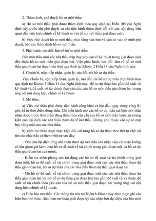 2. Thẩm định, phê duyệt hồ sơ mời thầu:
a) Hồ sơ mời thầu phải được thẩm định theo quy định tại Điều 105 của Nghị
định này trước khi phê duyệt và chỉ tiến hành thẩm định đối với các nội dung liên
quan đến việc hiệu chỉnh về kỹ thuật so với hồ sơ mời thầu giai đoạn một;
b) Việc phê duyệt hồ sơ mời thầu phải bằng văn bản và căn cứ vào tờ trình phê
duyệt, báo cáo thẩm định hồ sơ mời thầu.
3. Phát hành, sửa đổi, làm rõ hồ sơ mời thầu:
Bên mời thầu mời các nhà thầu đáp ứng yêu cầu về kỹ thuật trong giai đoạn một
đến nhận hồ sơ mời thầu giai đoạn hai. Việc phát hành, sửa đổi, làm rõ hồ sơ mời
thầu giai đoạn hai thực hiện theo quy định tại Khoản 2 Điều 14 của Nghị định này.
4. Chuẩn bị, nộp, tiếp nhận, quản lý, sửa đổi, rút hồ sơ dự thầu:
Việc chuẩn bị, nộp, tiếp nhận, quản lý, sửa đổi, rút hồ sơ dự thầu thực hiện theo
quy định tại Khoản 3 Điều 14 của Nghị định này. Hồ sơ dự thầu bao gồm đề xuất về
kỹ thuật và đề xuất về tài chính theo yêu cầu của hồ sơ mời thầu giai đoạn hai tương
ứng với nội dung hiệu chỉnh về kỹ thuật.
5. Mở thầu:
a) Việc mở thầu phải được tiến hành công khai và bắt đầu ngay trong vòng 01
giờ, kể từ thời điểm đóng thầu. Chỉ tiến hành mở các hồ sơ dự thầu mà bên mời thầu
nhận được trước thời điểm đóng thầu theo yêu cầu của hồ sơ mời thầu trước sự chứng
kiến của đại diện các nhà thầu tham dự lễ mở thầu, không phụ thuộc vào sự có mặt
hay vắng mặt của các nhà thầu;
b) Việc mở thầu được thực hiện đối với từng hồ sơ dự thầu theo thứ tự chữ cái
tên của nhà thầu và theo trình tự sau đây:
- Yêu cầu đại diện từng nhà thầu tham dự mở thầu xác nhận việc có hoặc không
có thư giảm giá kèm theo hồ sơ đề xuất về tài chính trong giai đoạn một và hồ sơ dự
thầu giai đoạn hai của mình;
- Kiểm tra niêm phong của túi đựng các hồ sơ đề xuất về tài chính trong giai
đoạn một, hồ sơ đề xuất về tài chính trong giai đoạn một của các nhà thầu tham dự
thầu giai đoạn hai, hồ sơ dự thầu của các nhà thầu tham dự thầu giai đoạn hai;
- Mở hồ sơ đề xuất về tài chính trong giai đoạn một của các nhà thầu tham dự
thầu giai đoạn hai và mở hồ sơ dự thầu giai đoạn hai bao gồm đề xuất về kỹ thuật, đề
xuất về tài chính theo yêu cầu của hồ sơ mời thầu giai đoạn hai tương ứng với nội
dung hiệu chỉnh về kỹ thuật;
c) Biên bản mở thầu: Các thông tin nêu tại Điểm b Khoản này phải được ghi vào
biên bản mở thầu. Biên bản mở thầu phải được ký xác nhận bởi đại diện của bên mời
 