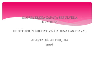 GLORIA ELENA ZAPATA SEPULVEDA
GRADO 10
INSTITUCION EDUCATIVA CADENA LAS PLAYAS
APARTADÓ- ANTIOQUIA
2016
 
