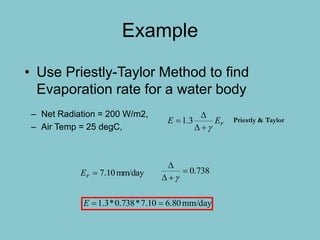 Example
– Net Radiation = 200 W/m2,
– Air Temp = 25 degC,
• Use Priestly-Taylor Method to find
Evaporation rate for a water body
rEE


 3.1 Priestly & Taylor
mm/day10.7rE 738.0



mm/day80.610.7*738.0*3.1 E
 