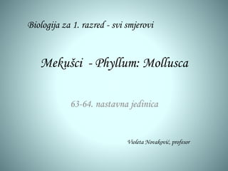 Mekušci - Phyllum: Mollusca
63-64. nastavna jedinica
Biologija za 1. razred - svi smjerovi
Violeta Novaković, profesor
 