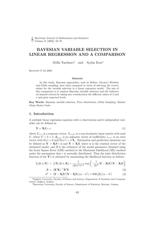 Hacettepe Journal of Mathematics and Statistics
Volume 31 (2002), 63–76
BAYESIAN VARIABLE SELECTION IN
LINEAR REGRESSION AND A COMPARISON
Atilla Yardımcı∗
and Aydın Erar†
Received 17. 04. 2002
Abstract
In this study, Bayesian approaches, such as Zellner, Occam’s Window
and Gibbs sampling, have been compared in terms of selecting the correct
subset for the variable selection in a linear regression model. The aim of
this comparison is to analyze Bayesian variable selection and the behavior
of classical criteria by taking into consideration the diﬀerent values of β and
σ and prior expected levels.
Key Words: Bayesian variable selection, Prior distribution, Gibbs Sampling, Markov
Chain Monte Carlo.
1. Introduction
A multiple linear regression equation with n observations and k independent vari-
ables can be deﬁned as
Y = Xβ + , (1)
where Yn×1 is a response vector; Xn×k is a non-stochastic input matrix with rank
k , where k = k + 1; βk ×1 is an unknown vector of coeﬃcients; n×1 is an error
vector with E( ) = 0 and E( ) = σ2
In. Estimation and prediction equations can
be deﬁned as Y = Xˆβ + e and ˆY = Xˆβ, where e is the residual vector of the
estimated model, and ˆβ is the estimator of the model parameter obtained using
the Least Square Error (LSE) method or the Maximum Likelihood (ML) method
under the assumption that is normally distributed. Thus the joint distribution
function of the Y’s is obtained by maximizing the likelihood function as follows:
L(β, σ/Y) = f(Y/β, σ, X) =
1
(2πσ2)n/2
exp −
1
2σ2
(Y − Xβ) (Y − Xβ)
ˆβ = (X X)−1
X Y (2)
ˆσ2
= (Y − Xˆβ) (Y − Xˆβ)/(n − k ) = SSE(ˆβ)/(n − k ) (3)
∗Ba¸skent University, Faculty of Science and Letters, Department of Statistics and Computer
science, Ba˘glıca, Ankara.
†Hacettepe University, Faculty of Science, Department of Statistics, Beytepe, Ankara.
63
 