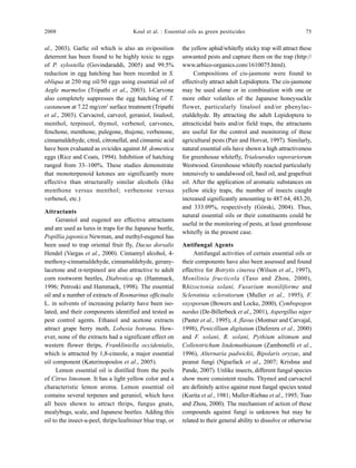 2008 Koul et al. : Essential oils as green pesiticides 75
al., 2003). Garlic oil which is also an oviposition
deterrent has been found to be highly toxic to eggs
of P. xylostella (Govindaraddi, 2005) and 99.5%
reduction in egg hatching has been recorded in S.
obliqua at 250 mg oil/50 eggs using essential oil of
Aegle marmelos (Tripathi et al., 2003). l-Carvone
also completely suppresses the egg hatching of T.
castaneum at 7.22 mg/cm2
surface treatment (Tripathi
et al., 2003). Carvacrol, carveol, geraniol, linalool,
menthol, terpineol, thymol, verbenol, carvones,
fenchone, menthone, pulegone, thujone, verbenone,
cinnamaldehyde, citral, citronellal, and cinnamic acid
have been evaluated as ovicides against M. domestica
eggs (Rice and Coats, 1994). Inhibition of hatching
ranged from 33–100%. These studies demonstrate
that monoterpenoid ketones are significantly more
effective than structurally similar alcohols (like
menthone versus menthol; verbenone versus
verbenol, etc.)
Attractants
Geraniol and eugenol are effective attractants
and are used as lures in traps for the Japanese beetle,
Popillia japonica Newman, and methyl-eugenol has
been used to trap oriental fruit fly, Dacus dorsalis
Hendel (Vargas et al., 2000). Cinnamyl alcohol, 4-
methoxy-cinnamaldehyde, cinnamaldehyde, gerany-
lacetone and α-terpineol are also attractive to adult
corn rootworm beetles, Diabrotica sp. (Hammack,
1996; Petroski and Hammack, 1998). The essential
oil and a number of extracts of Rosmarinus officinalis
L. in solvents of increasing polarity have been iso-
lated, and their components identified and tested as
pest control agents. Ethanol and acetone extracts
attract grape berry moth, Lobesia botrana. How-
ever, none of the extracts had a significant effect on
western flower thrips, Frankliniella occidentalis,
which is attracted by 1,8-cineole, a major essential
oil component (Katerinopoulos et al., 2005).
Lemon essential oil is distilled from the peels
of Citrus limonum. It has a light yellow color and a
characteristic lemon aroma. Lemon essential oil
contains several terpenes and geraniol, which have
all been shown to attract thrips, fungus gnats,
mealybugs, scale, and Japanese beetles. Adding this
oil to the insect-a-peel, thrips/leafminer blue trap, or
the yellow aphid/whitefly sticky trap will attract these
unwanted pests and capture them on the trap (http://
www.arbico-organics.com/1610075.html).
Compositions of cis-jasmone were found to
effectively attract adult Lepidoptera. The cis-jasmone
may be used alone or in combination with one or
more other volatiles of the Japanese honeysuckle
flower, particularly linalool and/or phenylac-
etaldehyde. By attracting the adult Lepidoptera to
attracticidal baits and/or field traps, the attractants
are useful for the control and monitoring of these
agricultural pests (Pair and Horvat, 1997). Similarly,
natural essential oils have shown a high attractiveness
for greenhouse whitefly, Trialeurodes vaporariorum
Westwood. Greenhouse whitefly reacted particularly
intensively to sandalwood oil, basil oil, and grapefruit
oil. After the application of aromatic substances on
yellow sticky traps, the number of insects caught
increased significantly amounting to 487.64, 483.20,
and 333.09%, respectively (Górski, 2004). Thus,
natural essential oils or their constituents could be
useful in the monitoring of pests, at least greenhouse
whitefly in the present case.
Antifungal Agents
Antifungal activities of certain essential oils or
their components have also been assessed and found
effective for Botrytis cinerea (Wilson et al., 1997),
Monilinia fructicola (Taso and Zhou, 2000),
Rhizoctonia solani, Fusarium moniliforme and
Sclerotinia sclerotiorum (Muller et al., 1995), F.
oxysporum (Bowers and Locke, 2000), Cymbopogon
nardus (De-Billerbeck et al., 2001), Aspergillus niger
(Paster et al., 1995), A. flavus (Montser and Carvajal,
1998), Penicillium digitatum (Daferera et al., 2000)
and F. solani, R. solani, Pythium ultimum and
Colletotrichum lindemuthianum (Zambonelli et al.,
1996), Alternaria padwickii, Bipolaris oryzae, and
peanut fungi (Nguefack et al., 2007; Krishna and
Pande, 2007). Unlike insects, different fungal species
show more consistent results. Thymol and carvacrol
are definitely active against most fungal species tested
(Kurita et al., 1981; Muller-Riebau et al., 1995; Tsao
and Zhou, 2000). The mechanism of action of these
compounds against fungi is unknown but may be
related to their general ability to dissolve or otherwise
 