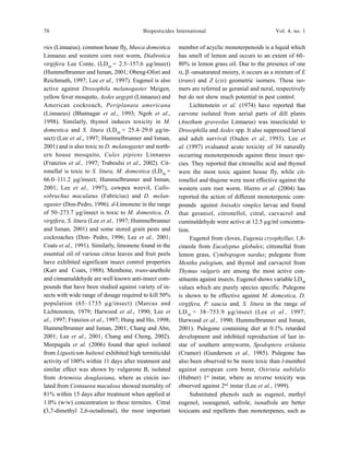 70 Biopesticides International Vol. 4, no. 1
ries (Linnaeus), common house fly, Musca domestica
Linnaeus and western corn root worm, Diabrotica
virgifera Lee Conte, (LD50
= 2.5–157.6 µg/insect)
(Hummelbrunner and Isman, 2001; Obeng-Ofori and
Reichmuth, 1997; Lee et al., 1997). Eugenol is also
active against Drosophila melanogaster Meigen,
yellow fever mosquito, Aedes aegypti (Linnaeus) and
American cockroach, Periplanata americana
(Linnaeus) (Bhatnagar et al., 1993; Ngoh et al.,
1998). Similarly, thymol induces toxicity in M.
domestica and S. litura (LD50
= 25.4–29.0 µg/in-
sect) (Lee et al., 1997; Hummelbrunner and Isman,
2001) and is also toxic to D. melanogaster and north-
ern house mosquito, Culex pipiens Linnaeus
(Franzios et al., 1997; Traboulsi et al., 2002). Cit-
ronellal is toxic to S. litura, M. domestica (LD50
=
66.0–111.2 µg/insect; Hummelbrunner and Isman,
2001; Lee et al., 1997), cowpea weevil, Callo-
sobruchus maculatus (Fabricius) and D. melan-
ogaster (Don-Pedro, 1996). d-Limonene in the range
of 50–273.7 µg/insect is toxic to M. domestica, D.
virgifera, S. litura (Lee et al., 1997; Hummelbrunner
and Isman, 2001) and some stored grain pests and
cockroaches (Don- Pedro, 1996; Lee et al., 2001;
Coats et al., 1991). Similarly, limonene found in the
essential oil of various citrus leaves and fruit peels
have exhibited significant insect control properties
(Karr and Coats, 1988). Menthone, trans-anethole
and cinnamaldehyde are well known anti-insect com-
pounds that have been studied against variety of in-
sects with wide range of dosage required to kill 50%
population (65–1735 µg/insect) (Marcus and
Lichtenstein, 1979; Harwood et al., 1990; Lee et
al., 1997; Franzios et al., 1997; Hung and Ho, 1998;
Hummelbrunner and Isman, 2001; Chang and Ahn,
2001; Lee et al., 2001; Chang and Cheng, 2002).
Meepagala et al. (2006) found that apiol isolated
from Ligusticum hultenii exhibited high termiticidal
activity of 100% within 11 days after treatment and
similar effect was shown by vulgarone B, isolated
from Artemisia douglasiana, where as cnicin iso-
lated from Centaurea maculosa showed mortality of
81% within 15 days after treatment when applied at
1.0% (w/w) concentration to these termites. Citral
(3,7-dimethyl 2,6-octadienal), the most important
member of acyclic monoterpenoids is a liquid which
has smell of lemon and occurs to an extent of 60–
80% in lemon grass oil. Due to the presence of one
α, β -unsaturated moiety, it occurs as a mixture of E
(trans) and Z (cis) geometric isomers. These iso-
mers are referred as geranial and neral, respectively
but do not show much potential in pest control.
Lichtenstein et al. (1974) have reported that
carvone isolated from aerial parts of dill plants
(Anethum graveolus Linnaeus) was insecticidal to
Drosophilla and Aedes spp. It also suppressed larval
and adult survival (Ouden et al., 1993). Lee et
al. (1997) evaluated acute toxicity of 34 naturally
occurring monoterpenoids against three insect spe-
cies. They reported that citronellic acid and thymol
were the most toxic against house fly, while cit-
ronellol and thujone were most effective against the
western corn root worm. Hierro et al. (2004) has
reported the action of different monoterpenic com-
pounds against Anisakis simplex larvae and found
that geraniol, citronellol, citral, carvacrol and
cuminaldehyde were active at 12.5 µg/ml concentra-
tion.
Eugenol from cloves, Eugenia cryophyllus; 1,8-
cineole from Eucalyptus globules; citronellal from
lemon grass, Cymbopogon nardus; pulegone from
Mentha pulegium, and thymol and carvacrol from
Thymus vulgaris are among the most active con-
stituents against insects. Eugenol shows variable LD50
values which are purely species specific. Pulegone
is shown to be effective against M. domestica, D.
virgifera, P. saucia and, S. litura in the range of
LD50
= 38–753.9 µg/insect (Lee et al., 1997;
Harwood et al., 1990; Hummelbrunner and Isman,
2001). Pulegone containing diet at 0.1% retarded
development and inhibited reproduction of last in-
star of southern armyworm, Spodoptera eridania
(Cramer) (Gunderson et al., 1985). Pulegone has
also been observed to be more toxic than l-menthol
against european corn borer, Ostrinia nubilalis
(Hubner) 1st
instar, where as reverse toxicity was
observed against 2nd
instar (Lee et al., 1999).
Substituted phenols such as eugenol, methyl
eugenol, isoeugenol, safrole, isosafrole are better
toxicants and repellents than monoterpenes, such as
 