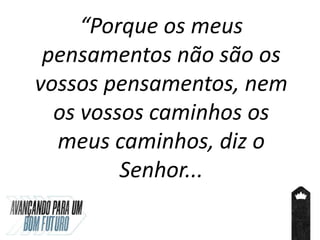 “Porque os meus
pensamentos não são os
vossos pensamentos, nem
os vossos caminhos os
meus caminhos, diz o
Senhor...
 