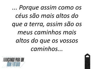 ... Porque assim como os
céus são mais altos do
que a terra, assim são os
meus caminhos mais
altos do que os vossos
caminhos...
 