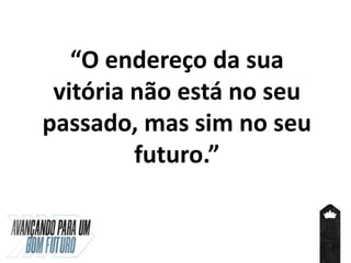 “O endereço da sua
vitória não está no seu
passado, mas sim no seu
futuro.”
 