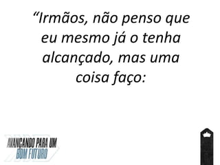 “Irmãos, não penso que
eu mesmo já o tenha
alcançado, mas uma
coisa faço:
 