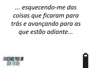 ... esquecendo-me das
coisas que ficaram para
trás e avançando para as
que estão adiante...
 
