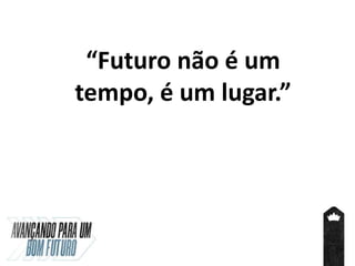 “Futuro não é um
tempo, é um lugar.”
 