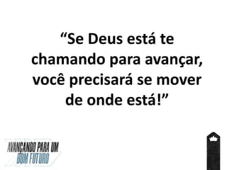 “Se Deus está te
chamando para avançar,
você precisará se mover
de onde está!”
 