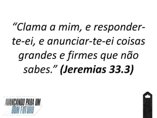 “Clama a mim, e responder-
te-ei, e anunciar-te-ei coisas
grandes e firmes que não
sabes.” (Jeremias 33.3)
 
