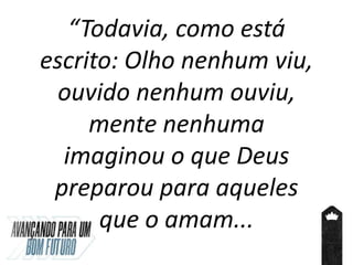 “Todavia, como está
escrito: Olho nenhum viu,
ouvido nenhum ouviu,
mente nenhuma
imaginou o que Deus
preparou para aqueles
que o amam...
 