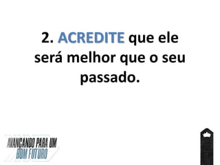 2. ACREDITE que ele
será melhor que o seu
passado.
 