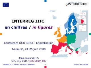 INTERREG IIIC  en chiffres  /  in figures Conférence OCR GRISI - Capitalisation Toulouse, 24-25 juin 2008 Jean-Louis VALLS STC IIIC SUD  /  IIIC South JTS 