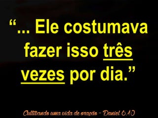 “... Ele costumava 
fazer isso três 
vezes por dia.” 
 