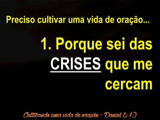 Preciso cultivar uma vida de oração... 
1. Porque sei das 
CRISES que me 
cercam 
 