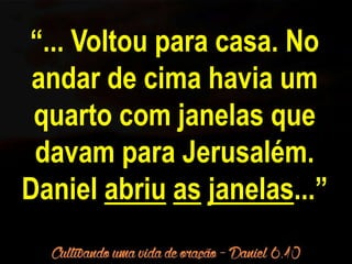 “... Voltou para casa. No 
andar de cima havia um 
quarto com janelas que 
davam para Jerusalém. 
Daniel abriu as janelas...” 
 