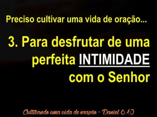 Preciso cultivar uma vida de oração... 
3. Para desfrutar de uma 
perfeita INTIMIDADE 
com o Senhor 
 