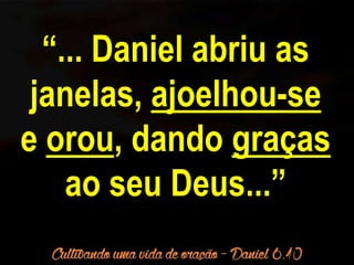 “... Daniel abriu as 
janelas, ajoelhou-se 
e orou, dando graças 
ao seu Deus...” 
 