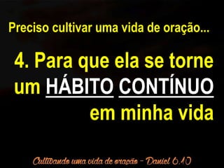 Preciso cultivar uma vida de oração... 
4. Para que ela se torne 
um HÁBITO CONTÍNUO 
em minha vida 
 