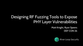 RF Fuzzing // River Loop Security
River Loop SecurityRiver Loop Security
Designing RF Fuzzing Tools to Expose
PHY Layer Vulnerabilities
Matt Knight, Ryan Speers
DEF CON
 