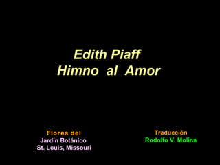 Flores del
Jardín Botánico
St. Louis, Missouri
Edith Piaff
Himno al Amor
Traducción
Rodolfo V. Molina
 