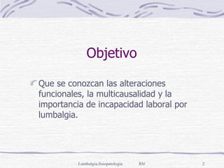 Objetivo  Que se conozcan las alteraciones funcionales, la multicausalidad y la importancia de incapacidad laboral  por lumbalgia. 