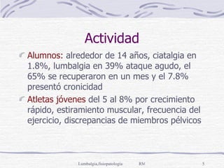 Actividad Alumnos:  alrededor de 14 años, ciatalgia en 1.8%, lumbalgia en 39% ataque agudo, el 65% se recuperaron en un mes y el 7.8% presentó cronicidad Atletas jóvenes  del 5 al 8% por crecimiento rápido, estiramiento muscular, frecuencia del ejercicio, discrepancias de miembros pélvicos 