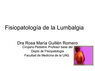 Fisiopatología de la Lumbalgia Dra Rosa María Guillén Romero  Cirujano Pediatra. Profesor base del Depto de Fisiopatología Facultad de Medicina de la UAG.  