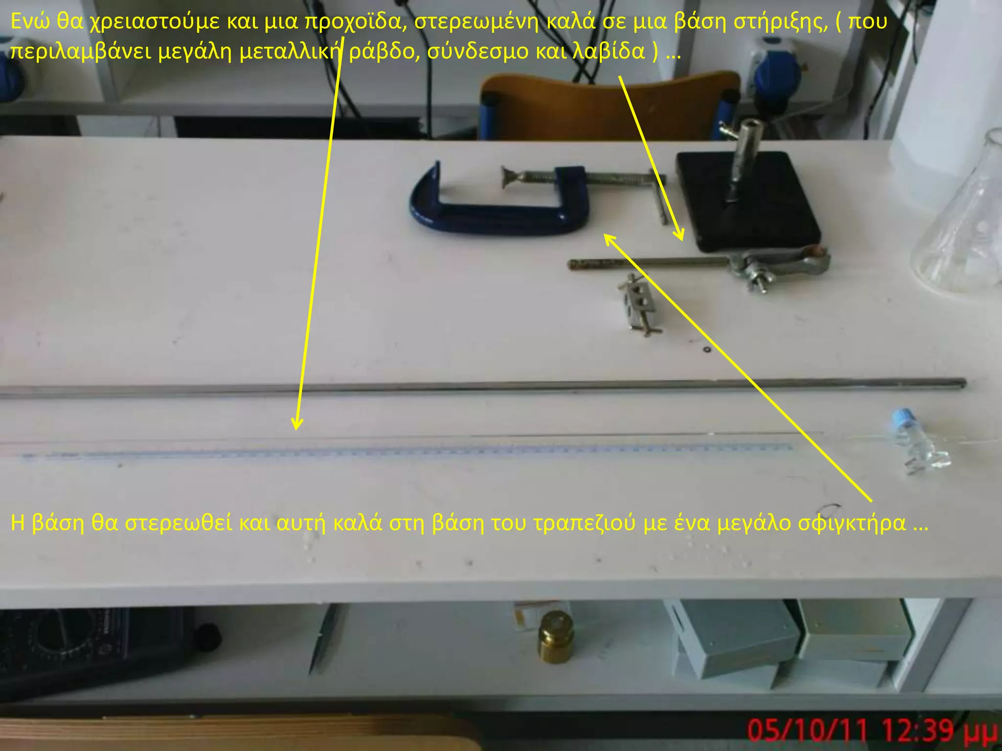 Ενώ θα χρειαστούμε και μια προχοϊδα, στερεωμένη καλά σε μια βάση στήριξης, ( που περιλαμβάνει μεγάλη μεταλλική ράβδο, σύνδεσμο και λαβίδα ) …Η βάση θα στερεωθεί και αυτή καλά στη βάση του τραπεζιού με ένα μεγάλο σφιγκτήρα …