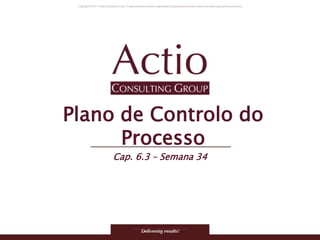Copyright © 2011 Actio Consulting Group
Plano de Controlo do
Processo
Cap. 6.3 – Semana 34
 