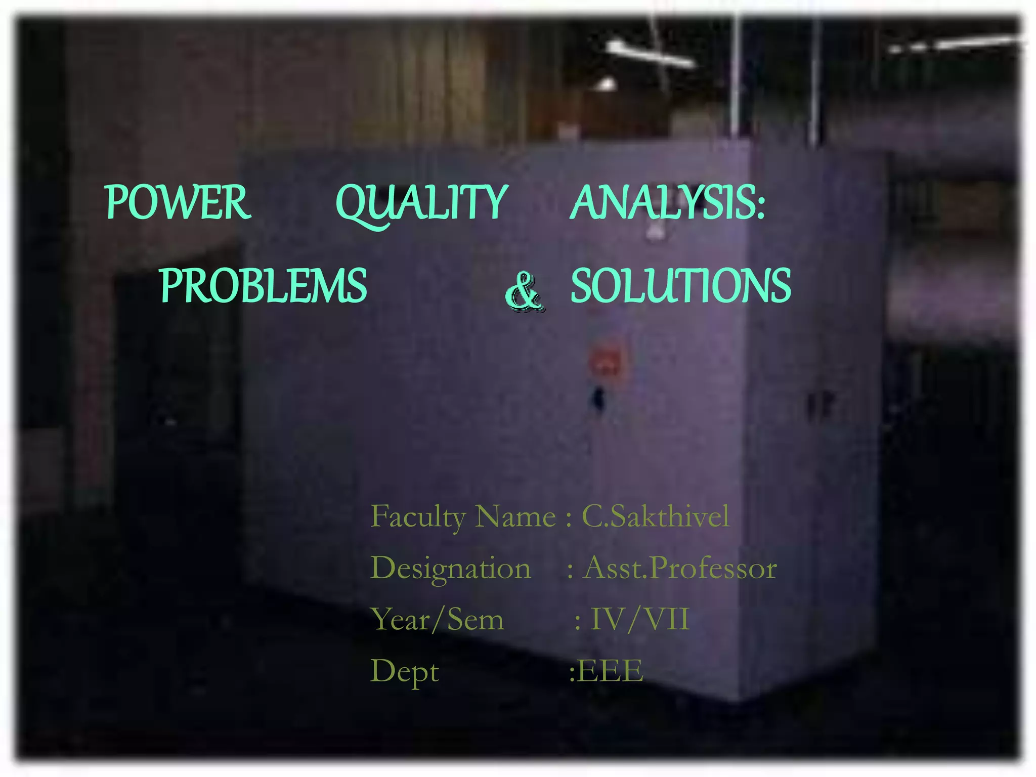 POWER QUALITY ANALYSIS:
PROBLEMS SOLUTIONS
Faculty Name : C.Sakthivel
Designation : Asst.Professor
Year/Sem : IV/VII
Dept :EEE
 