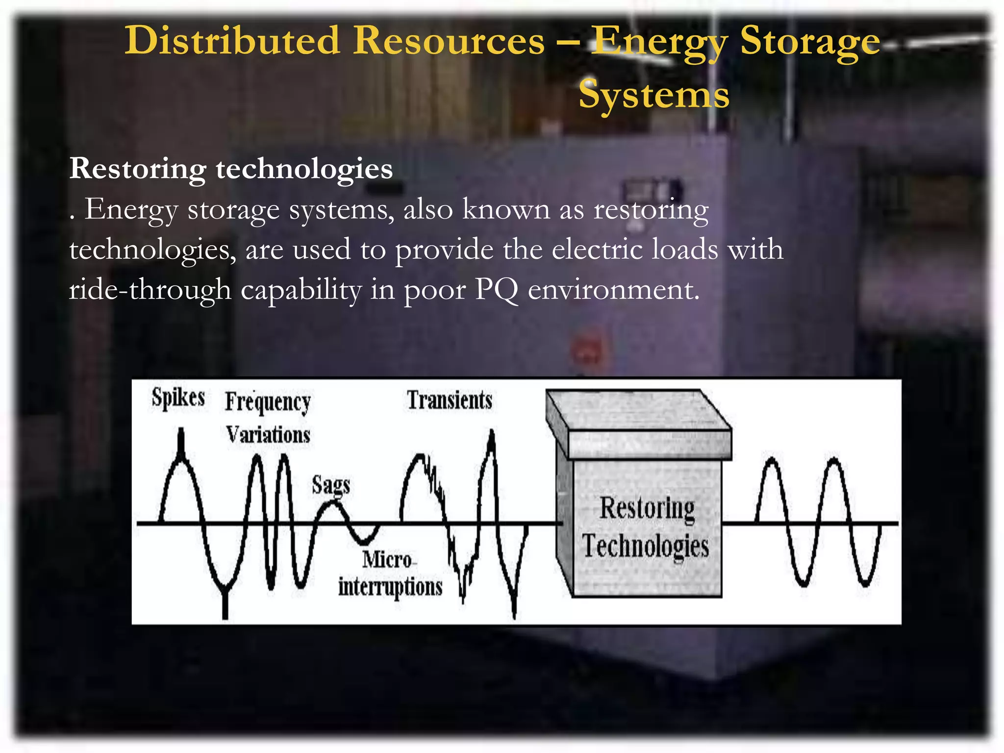 Distributed Resources – Energy Storage
Systems
Restoring technologies
. Energy storage systems, also known as restoring
technologies, are used to provide the electric loads with
ride-through capability in poor PQ environment.
 