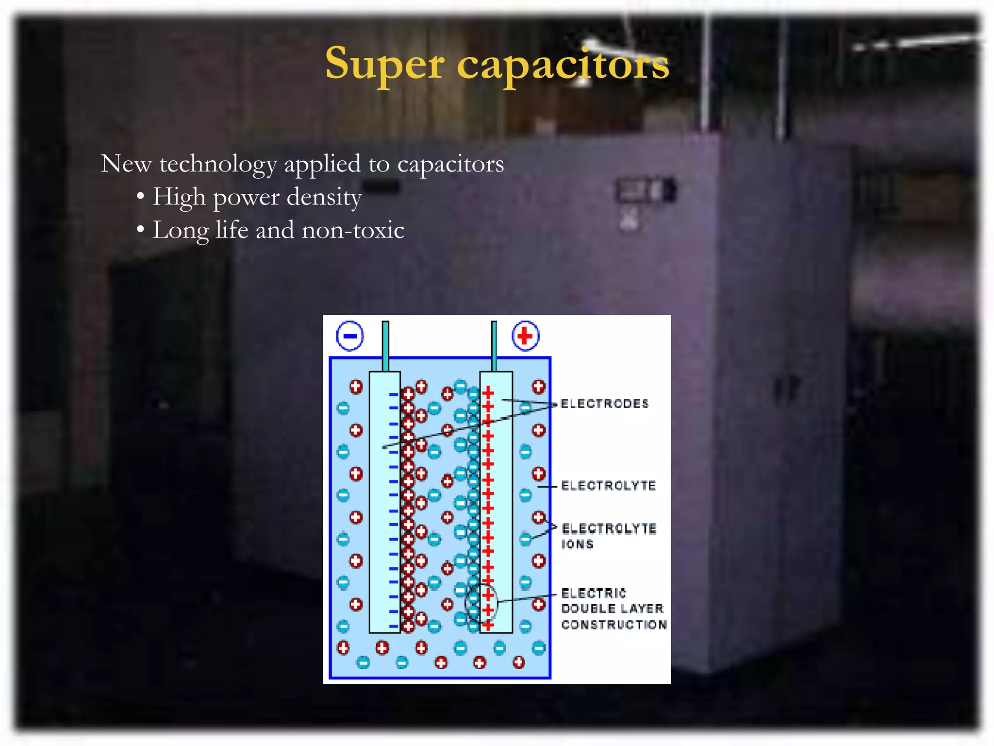 Super capacitors
New technology applied to capacitors
• High power density
• Long life and non-toxic
 