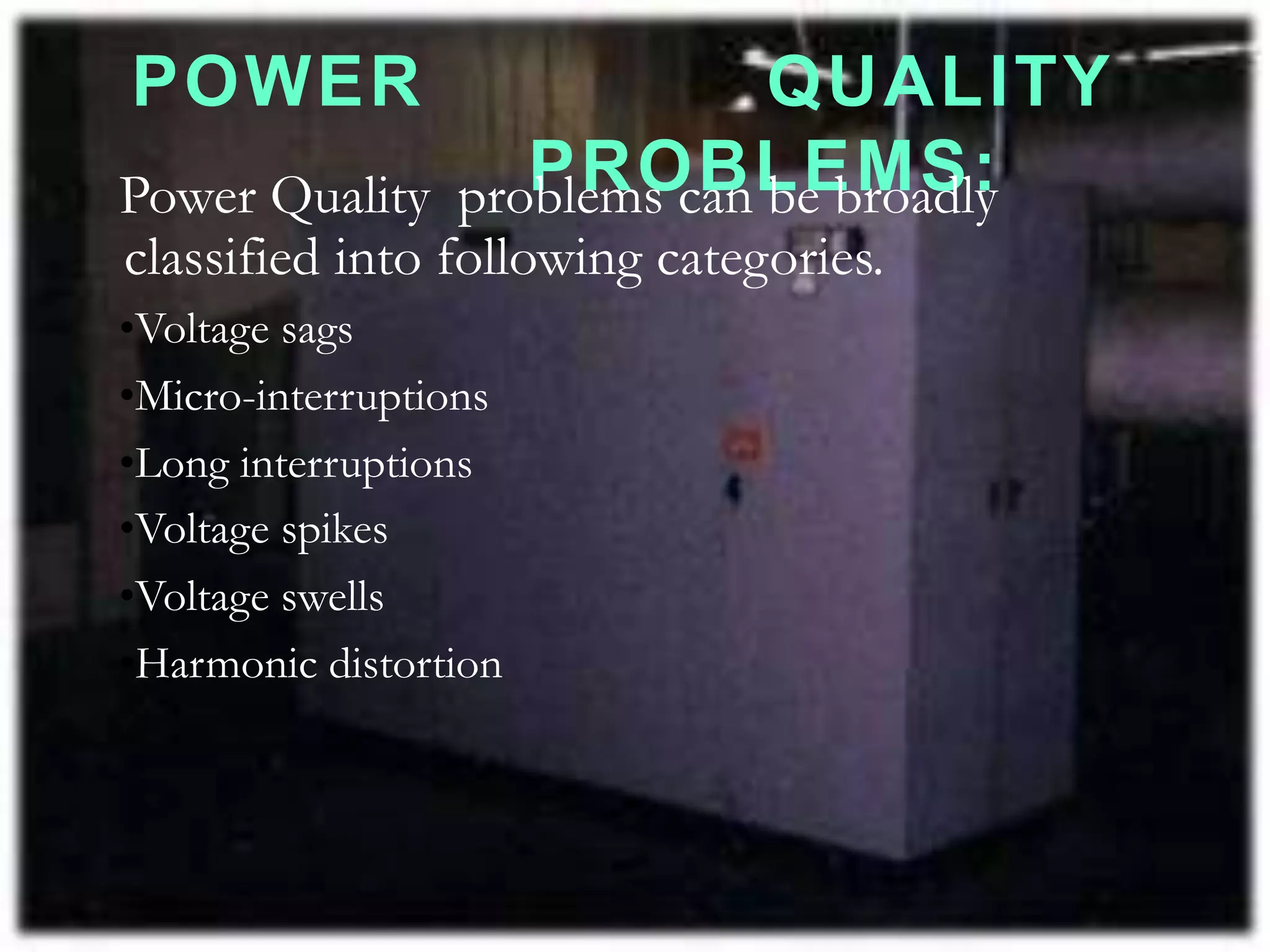 POWER QUALITY
PROBLEMS:
Power Quality problems can be broadly
classified into following categories.
•Voltage sags
•Micro-interruptions
•Long interruptions
•Voltage spikes
•Voltage swells
•Harmonic distortion
 