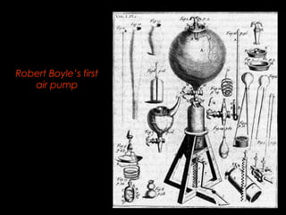 Robert Boyle’s first 
air pump 
 
