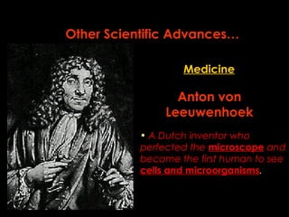Other Scientific Advances… 
Medicine 
Anton von 
Leeuwenhoek 
• A Dutch inventor who 
perfected the microscope and 
became the first human to see 
cells and microorganisms. 
 
